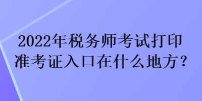 2022年税务师考试打印准考证入口在什么地方? 2022年税务师考试打印准考证入口在什么地方?