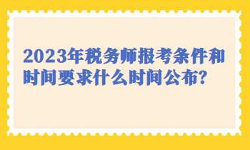 2023年税务师报考条件和时间要求什么时间公布？