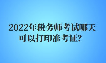 2022年税务师考试哪天可以打印准考证？