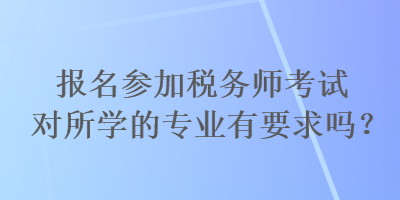报名参加税务师考试对所学的专业有要求吗？