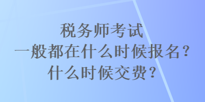 税务师考试一般都在什么时候报名?什么时候交费? 税务师考试一般都在什么时候报名?什么时候交费?