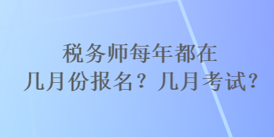 税务师每年都在几月份报名？几月考试？