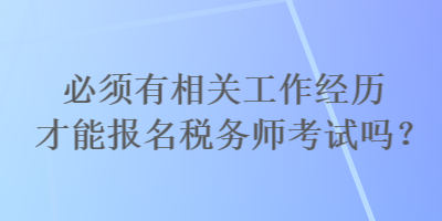 必须有相关工作经历才能报名税务师考试吗? 必须有相关工作经历才能报名税务师考试吗?
