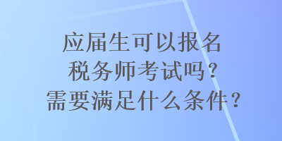 应届生可以报名税务师考试吗?需要满足什么条件? 应届生可以报名税务师考试吗?需要满足什么条件?