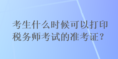 考生什么时候可以打印税务师考试的准考证？