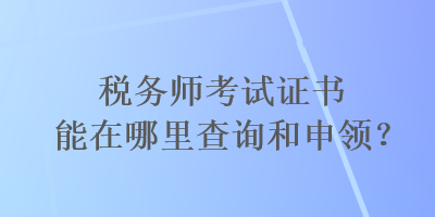 税务师考试证书能在哪里查询和申领？