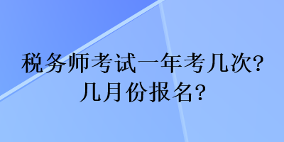 税务师考试一年考几次?几月份报名? 税务师考试一年考几次?几月份报名?