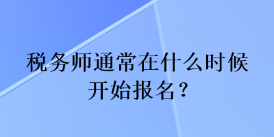 税务师通常在什么时候开始报名？