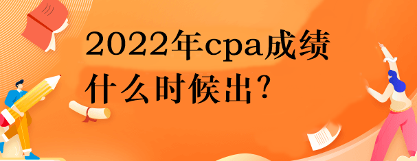 2022年cpa成绩什么时候出？