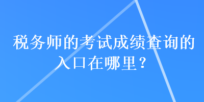 税务师的考试成绩查询的入口在哪里？