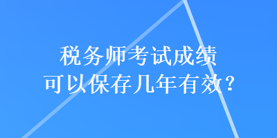 税务师考试成绩可以保存几年有效？