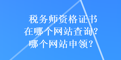 税务师资格证书在哪个网站查询？哪个网站申领？