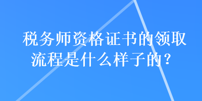 税务师资格证书的领取流程是什么样子的？