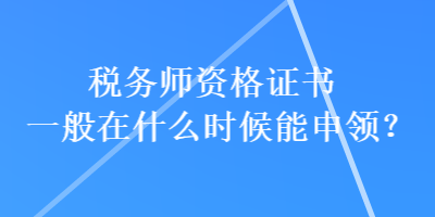 税务师资格证书一般在什么时候能申领？