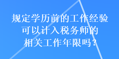 规定学历前的工作经验可以计入税务师的相关工作年限吗？