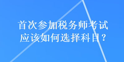 首次参加税务师考试应该如何选择科目？