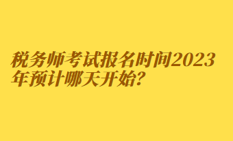 税务师考试报名时间2023年预计哪天开始？