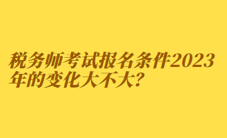 税务师考试报名条件2023年的变化
