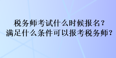 税务师考试什么时候报名?满足什么条件可以报考税务师? 税务师考试什么时候报名?满足什么条件可以报考税务师?