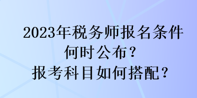 2023年税务师报名条件何时公布？报考科目如何搭配？