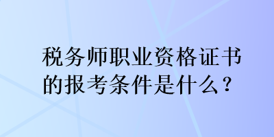 税务师职业资格证书的报考条件是什么？