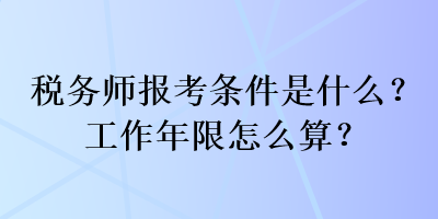 税务师报考条件是什么？工作年限怎么算？