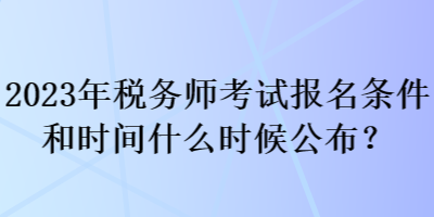 2023年税务师考试报名条件和时间什么时候公布？