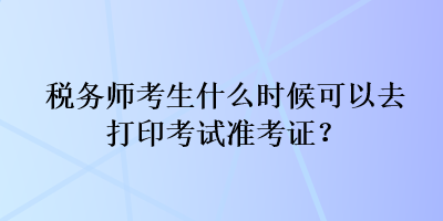 税务师考生什么时候可以去打印考试准考证？