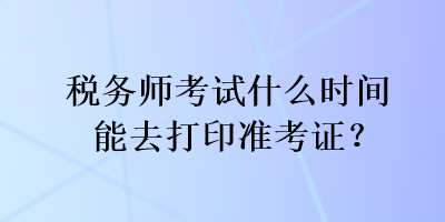 税务师考试什么时间能去打印准考证？