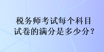 税务师考试每个科目试卷的满分是多少分? 税务师考试每个科目试卷的满分是多少分?