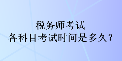 税务师考试各科目考试时间是多久？