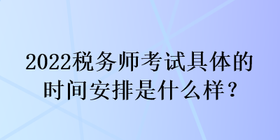 2022税务师考试具体的时间安排是什么样？