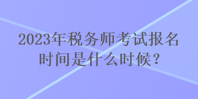 2023年税务师考试报名时间是什么时候? 2023年税务师考试报名时间是什么时候?