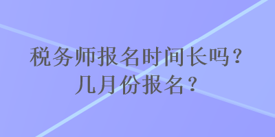 税务师报名时间长吗?几月份报名? 税务师报名时间长吗?几月份报名?