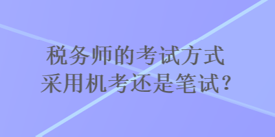 税务师的考试方式采用机考还是笔试？