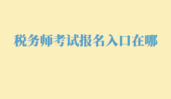 税务师考试报名入口在哪?几月份报名呢? 税务师考试报名入口在哪?几月份报名呢?