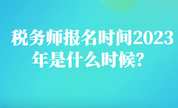 税务师报名时间2023年是什么时候? 税务师报名时间2023年是什么时候?