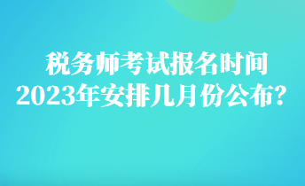 税务师考试报名时间2023年安排几月份公布? 税务师考试报名时间2023年安排几月份公布?