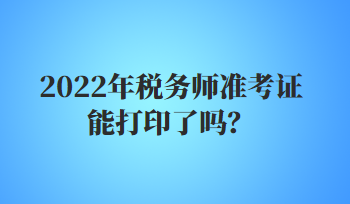 2022年税务师准考证能打印了吗? 2022年税务师准考证能打印了吗?