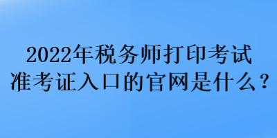 2022年税务师打印考试准考证入口的官网是什么? 2022年税务师打印考试准考证入口的官网是什么?