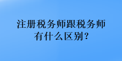 注册税务师跟税务师有什么区别？