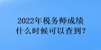2022年税务师成绩什么时候可以查到？