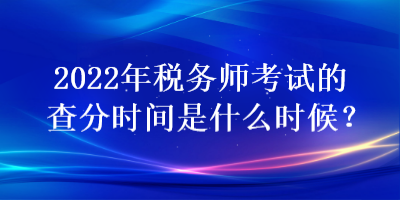 2022年税务师考试的查分时间是什么时候? 2022年税务师考试的查分时间是什么时候?
