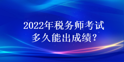 2022年税务师考试多久能出成绩？