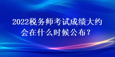 2022税务师考试成绩大约会在什么时候公布? 2022税务师考试成绩大约会在什么时候公布?