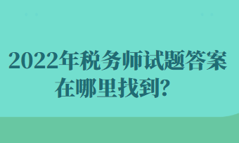 2022年税务师试题答案在哪里找到? 2022年税务师试题答案在哪里找到?