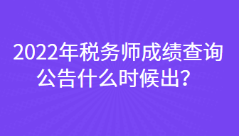 2022年税务师成绩查询公告什么时候出？