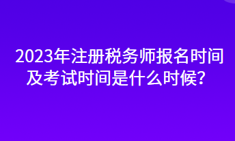 2023年注册税务师报名时间及考试时间是什么时候? 2023年注册税务师报名时间及考试时间是什么时候?