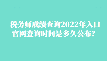 税务师成绩查询2022年入口官网查询时间是多久公布? 税务师成绩查询2022年入口官网查询时间是多久公布?