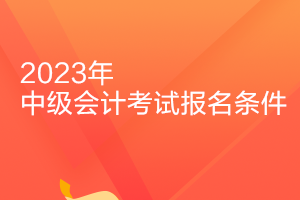 2023中级会计师考试报名条件是什么? 2023中级会计师考试报名条件是什么?